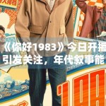 《你好1983》今日开播引发关注，年代叙事能否带动首波讨论