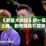 《明星大侦探》新一案上线，剧情烧脑引猜测