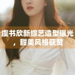 虞书欣新综艺造型曝光，甜美风格获赞
