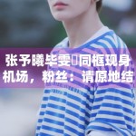 张予曦毕雯珺同框现身机场，粉丝：请原地结婚！