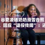 谷爱凌晒奶奶滑雪合照，回应“退役传闻”：还会继续滑