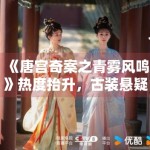 《唐宫奇案之青雾风鸣》热度抬升，古装悬疑的吸引力来自哪里