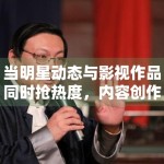 当明星动态与影视作品同时抢热度，内容创作者该怎样平衡选题方向