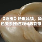 《逐玉》热度延续，角色关系推进为何总能带起追更情绪
