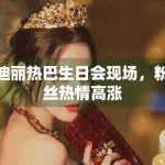 迪丽热巴生日会现场，粉丝热情高涨