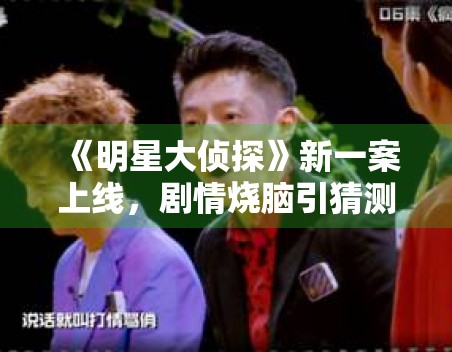 《明星大侦探》新一案上线，剧情烧脑引猜测