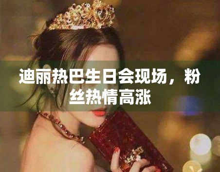 迪丽热巴生日会现场，粉丝热情高涨