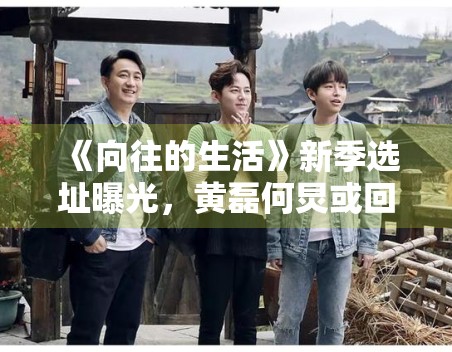 《向往的生活》新季选址曝光,黄磊何炅或回归田园 《向往的生活》新季选址曝光,黄磊何炅或回归田园