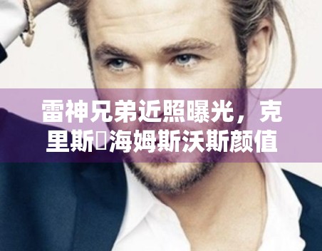 雷神兄弟近照曝光，克里斯・海姆斯沃斯颜值依旧能打