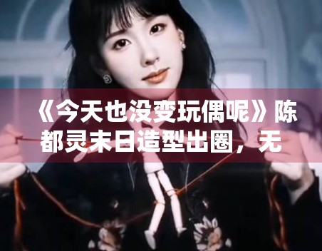 《今天也没变玩偶呢》陈都灵末日造型出圈，无限流题材受追捧