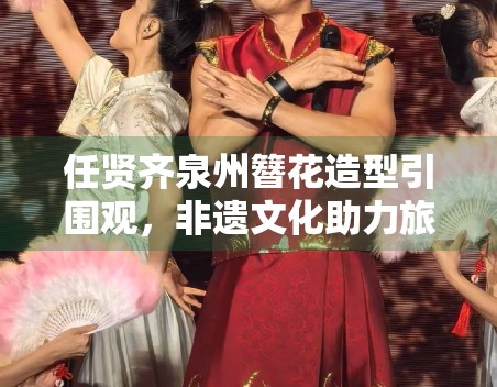 任贤齐泉州簪花造型引围观，非遗文化助力旅游热