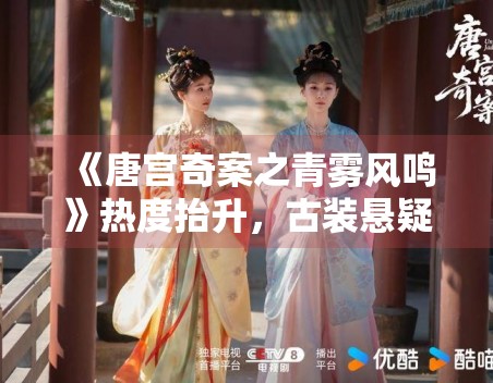 《唐宫奇案之青雾风鸣》热度抬升，古装悬疑的吸引力来自哪里