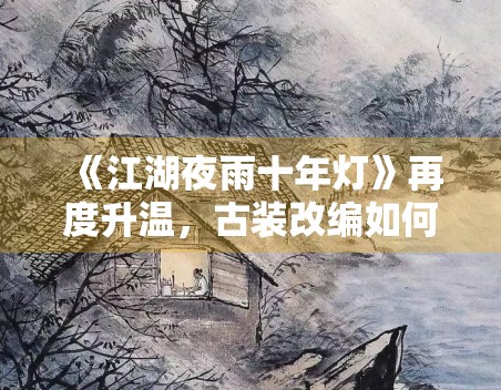 《江湖夜雨十年灯》再度升温,古装改编如何处理原著粉期待 《江湖夜雨十年灯》再度升温,古装改编如何处理原著粉期待