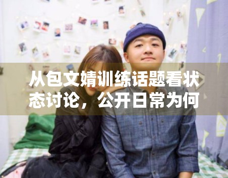 从包文婧训练话题看状态讨论,公开日常为何能持续吸引围观 从包文婧训练话题看状态讨论,公开日常为何能持续吸引围观