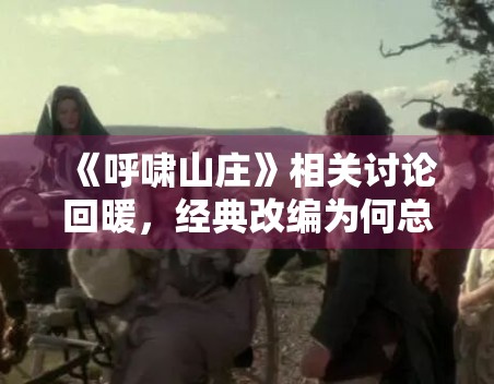 《呼啸山庄》相关讨论回暖，经典改编为何总会面临风格比较