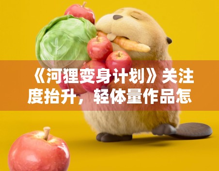 《河狸变身计划》关注度抬升，轻体量作品怎样做出人物记忆点