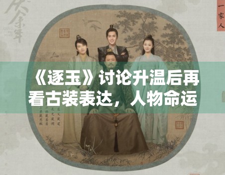 《逐玉》讨论升温后再看古装表达,人物命运线还有哪些悬念 《逐玉》讨论升温后再看古装表达,人物命运线还有哪些悬念